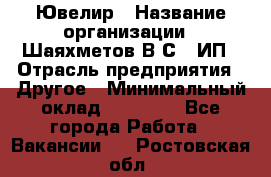 Ювелир › Название организации ­ Шаяхметов В.С., ИП › Отрасль предприятия ­ Другое › Минимальный оклад ­ 80 000 - Все города Работа » Вакансии   . Ростовская обл.